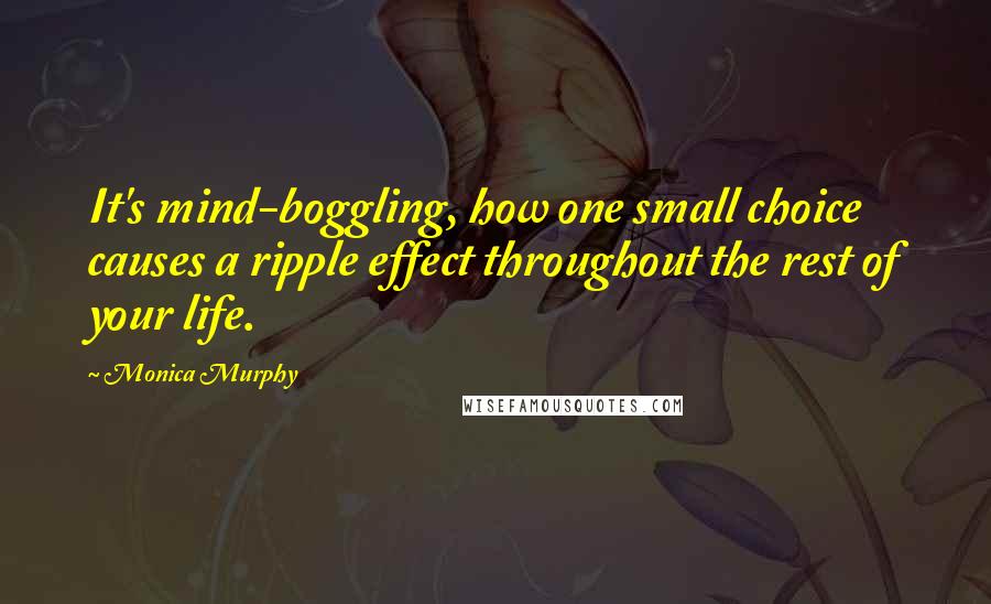 Monica Murphy Quotes: It's mind-boggling, how one small choice causes a ripple effect throughout the rest of your life.