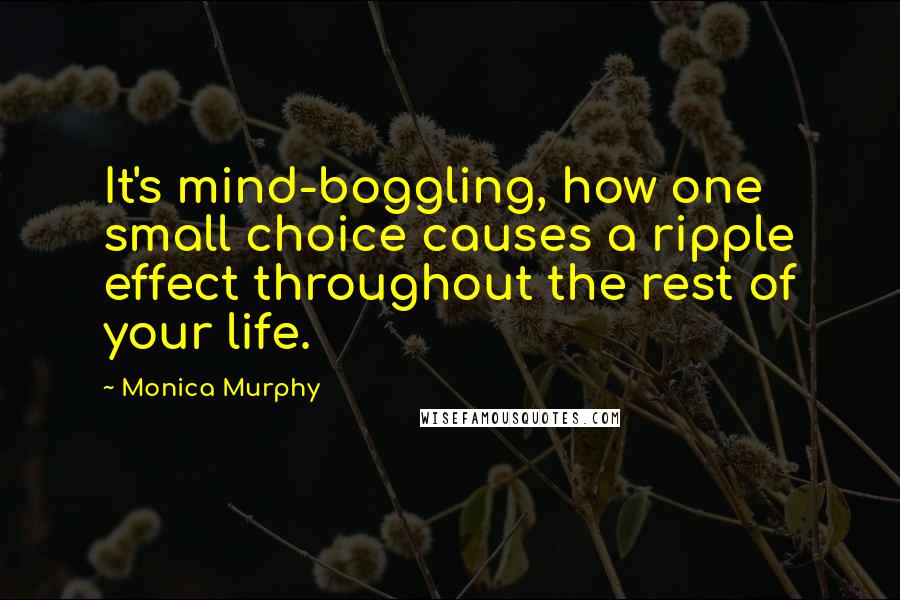 Monica Murphy Quotes: It's mind-boggling, how one small choice causes a ripple effect throughout the rest of your life.