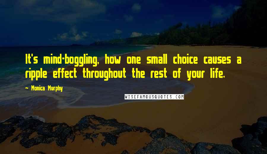 Monica Murphy Quotes: It's mind-boggling, how one small choice causes a ripple effect throughout the rest of your life.