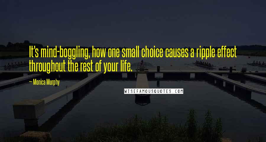 Monica Murphy Quotes: It's mind-boggling, how one small choice causes a ripple effect throughout the rest of your life.