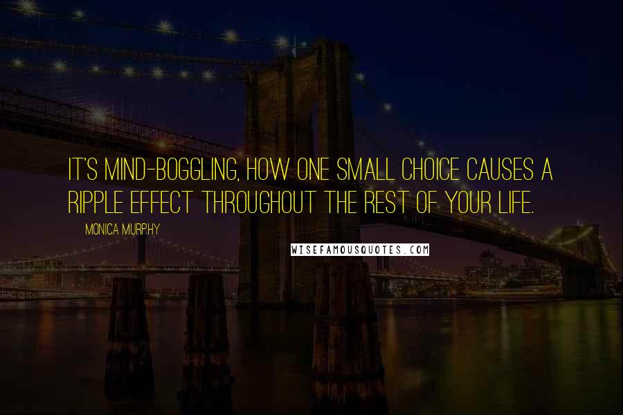 Monica Murphy Quotes: It's mind-boggling, how one small choice causes a ripple effect throughout the rest of your life.