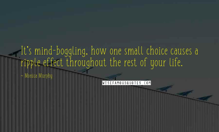 Monica Murphy Quotes: It's mind-boggling, how one small choice causes a ripple effect throughout the rest of your life.