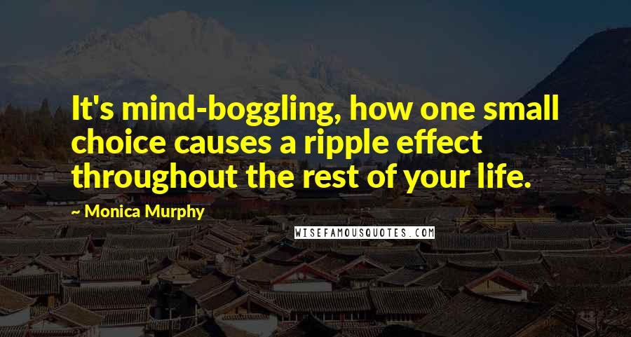 Monica Murphy Quotes: It's mind-boggling, how one small choice causes a ripple effect throughout the rest of your life.