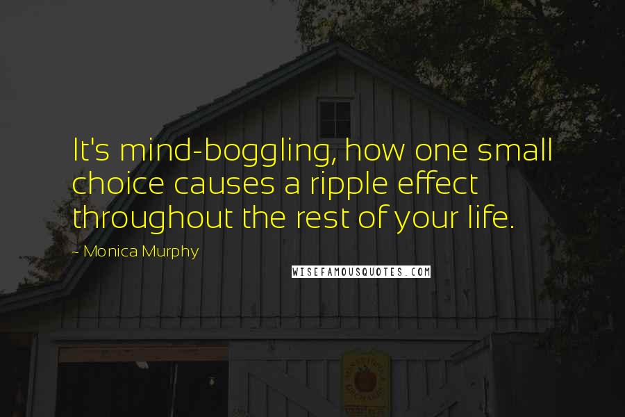 Monica Murphy Quotes: It's mind-boggling, how one small choice causes a ripple effect throughout the rest of your life.