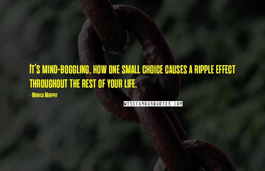 Monica Murphy Quotes: It's mind-boggling, how one small choice causes a ripple effect throughout the rest of your life.