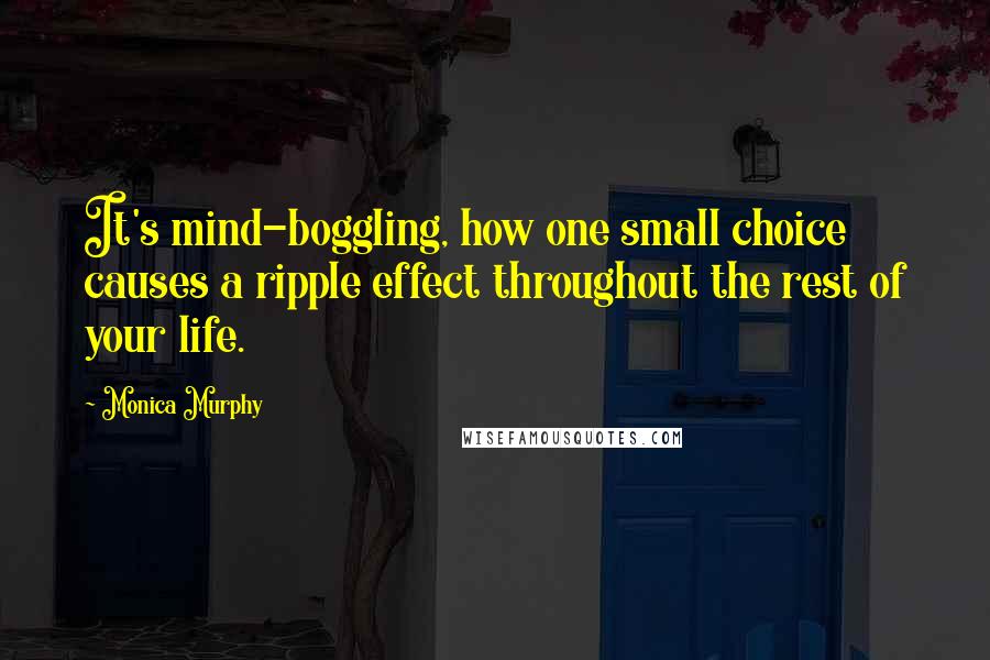 Monica Murphy Quotes: It's mind-boggling, how one small choice causes a ripple effect throughout the rest of your life.