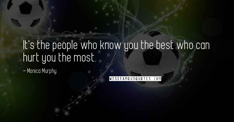 Monica Murphy Quotes: It's the people who know you the best who can hurt you the most.
