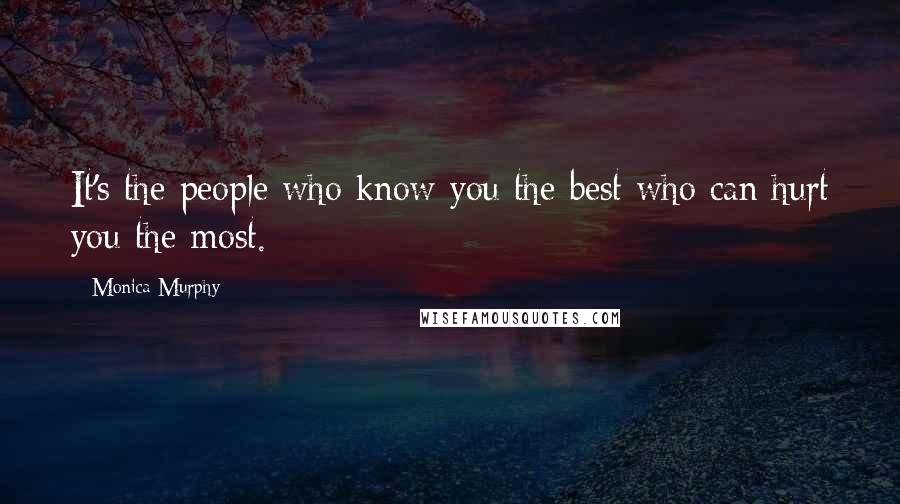 Monica Murphy Quotes: It's the people who know you the best who can hurt you the most.