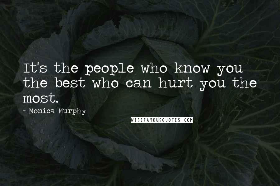 Monica Murphy Quotes: It's the people who know you the best who can hurt you the most.