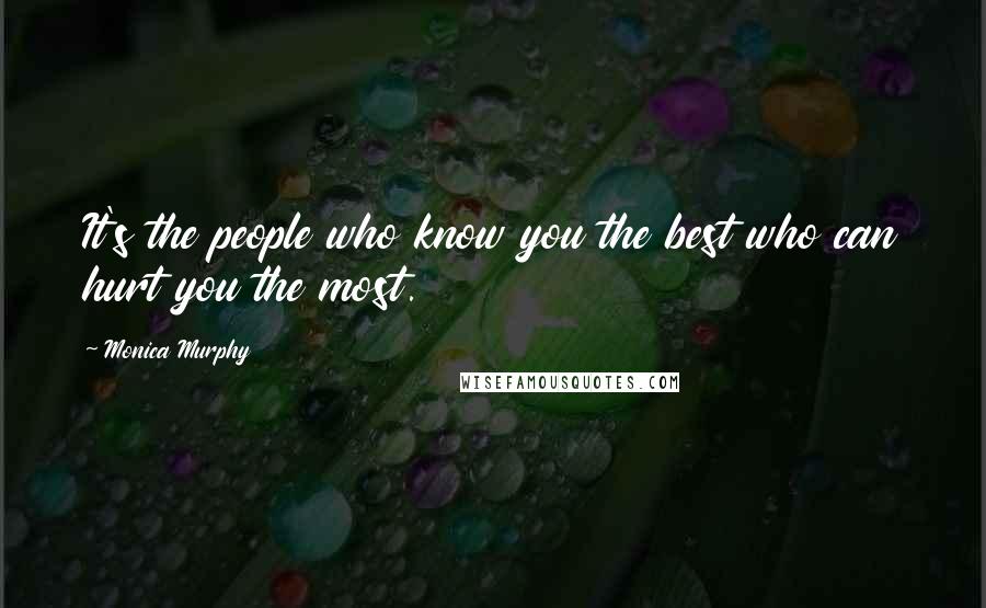 Monica Murphy Quotes: It's the people who know you the best who can hurt you the most.