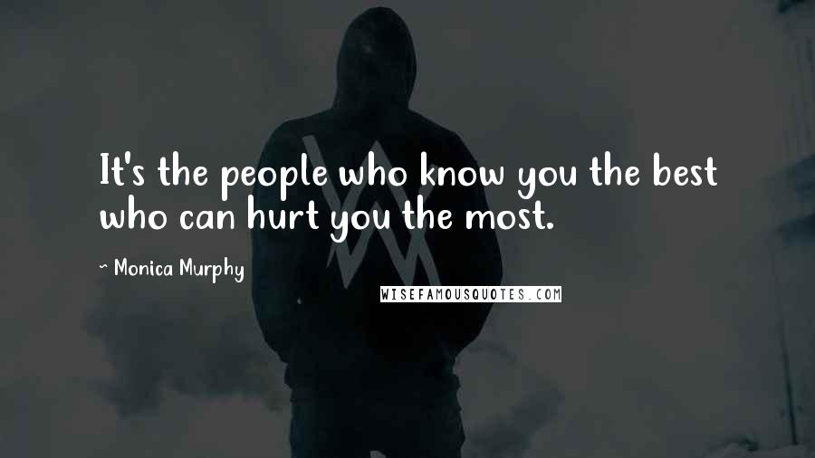 Monica Murphy Quotes: It's the people who know you the best who can hurt you the most.