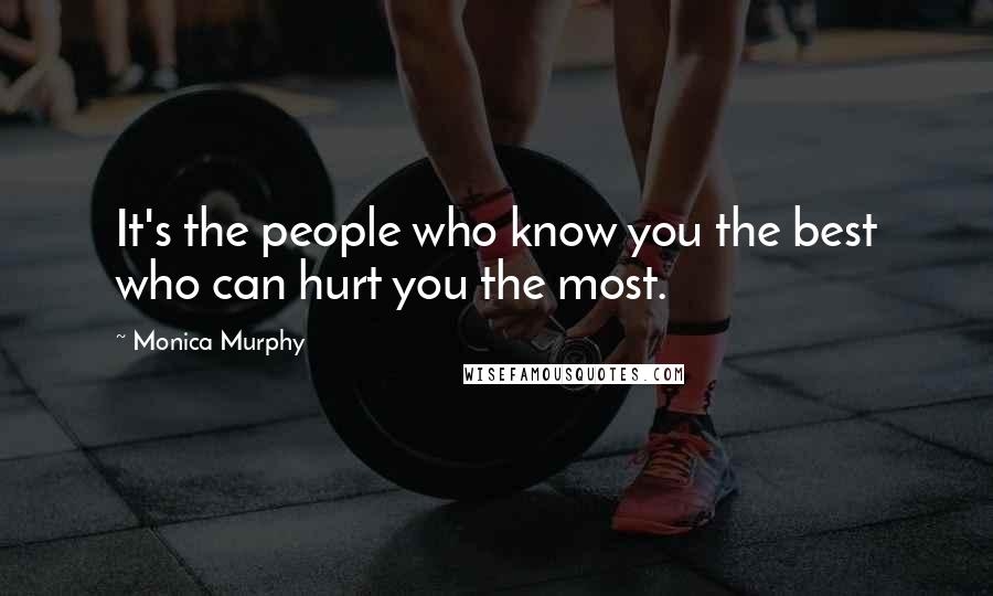 Monica Murphy Quotes: It's the people who know you the best who can hurt you the most.