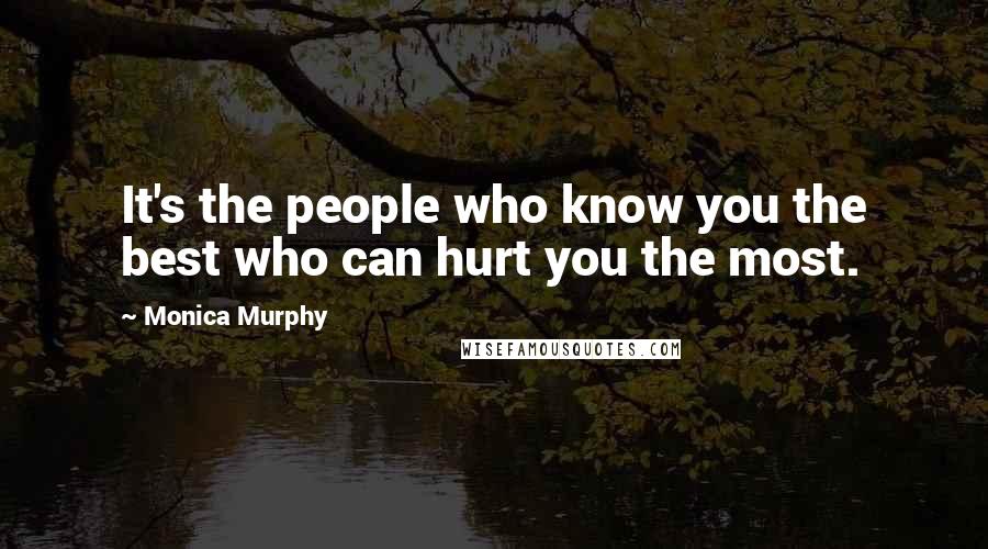 Monica Murphy Quotes: It's the people who know you the best who can hurt you the most.