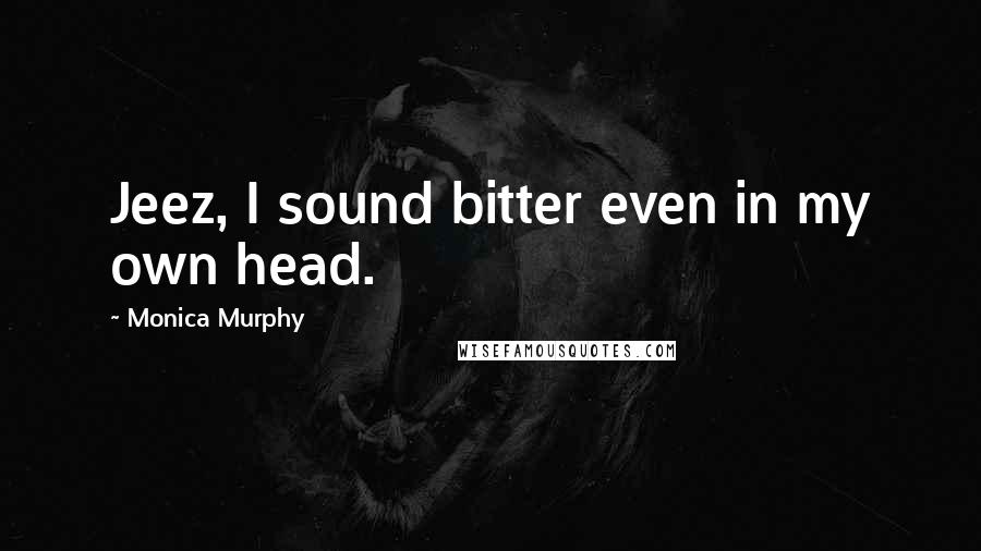 Monica Murphy Quotes: Jeez, I sound bitter even in my own head.