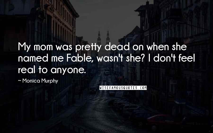 Monica Murphy Quotes: My mom was pretty dead on when she named me Fable, wasn't she? I don't feel real to anyone.