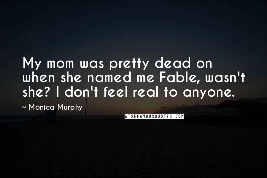 Monica Murphy Quotes: My mom was pretty dead on when she named me Fable, wasn't she? I don't feel real to anyone.