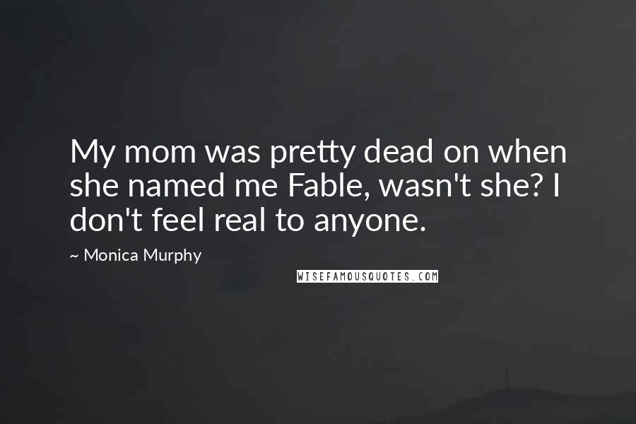 Monica Murphy Quotes: My mom was pretty dead on when she named me Fable, wasn't she? I don't feel real to anyone.
