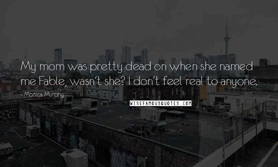 Monica Murphy Quotes: My mom was pretty dead on when she named me Fable, wasn't she? I don't feel real to anyone.