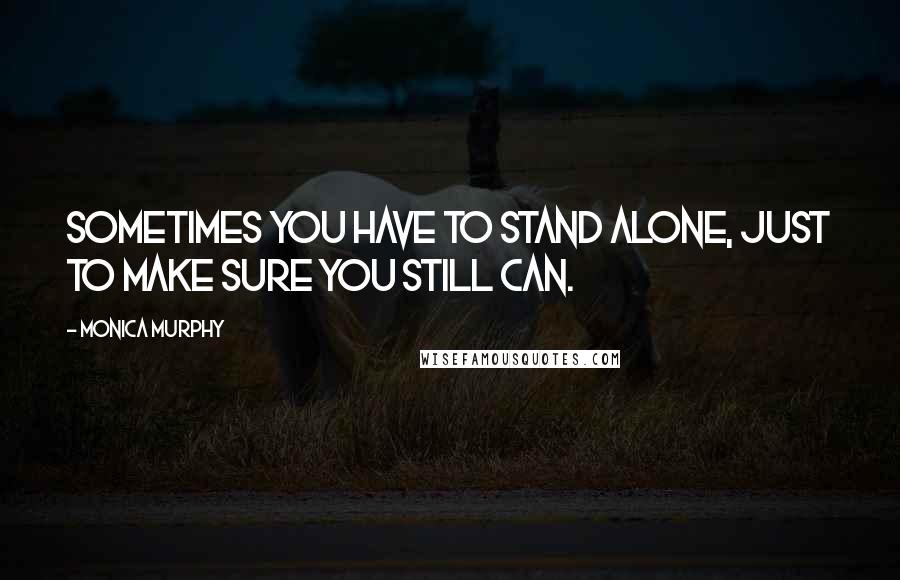 Monica Murphy Quotes: Sometimes you have to stand alone, just to make sure you still can.