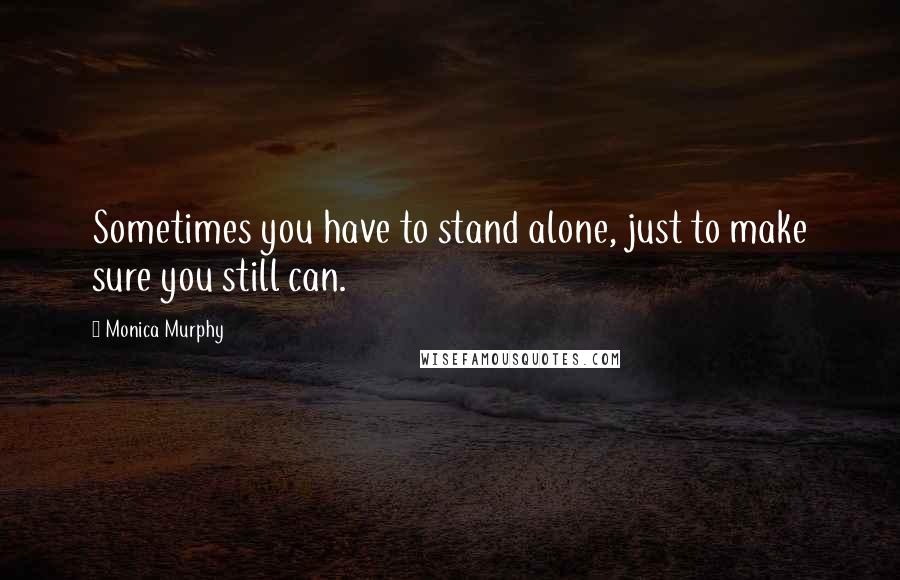 Monica Murphy Quotes: Sometimes you have to stand alone, just to make sure you still can.