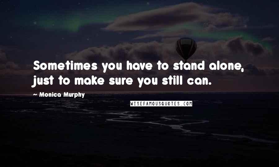 Monica Murphy Quotes: Sometimes you have to stand alone, just to make sure you still can.