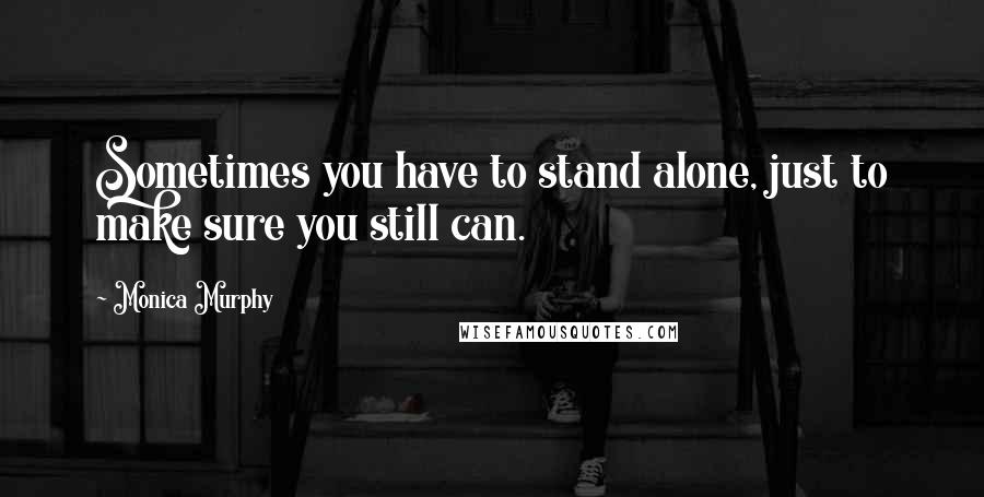 Monica Murphy Quotes: Sometimes you have to stand alone, just to make sure you still can.