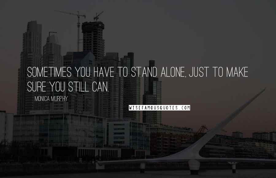 Monica Murphy Quotes: Sometimes you have to stand alone, just to make sure you still can.