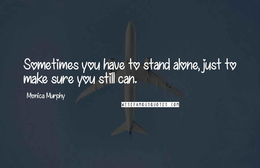 Monica Murphy Quotes: Sometimes you have to stand alone, just to make sure you still can.