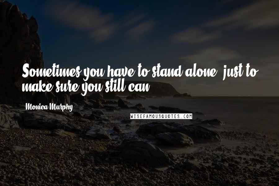 Monica Murphy Quotes: Sometimes you have to stand alone, just to make sure you still can.