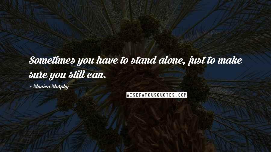 Monica Murphy Quotes: Sometimes you have to stand alone, just to make sure you still can.