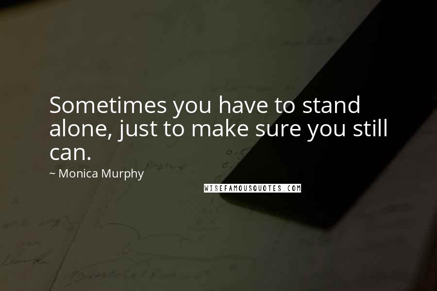 Monica Murphy Quotes: Sometimes you have to stand alone, just to make sure you still can.