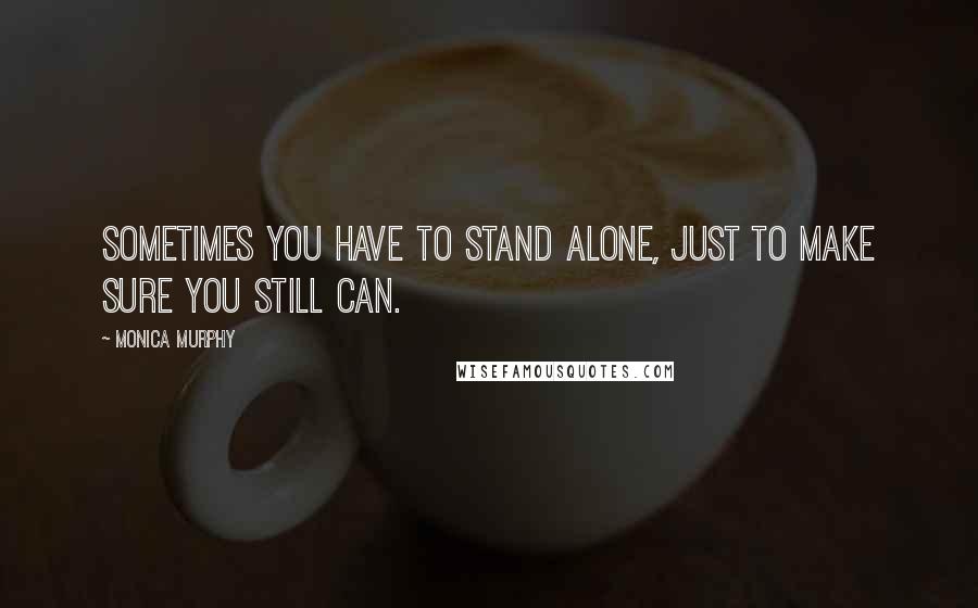 Monica Murphy Quotes: Sometimes you have to stand alone, just to make sure you still can.