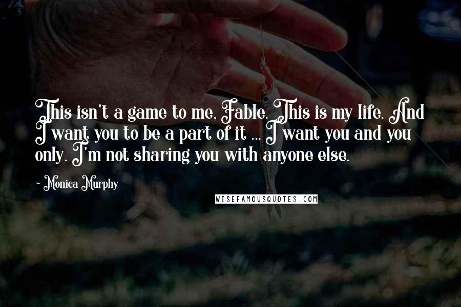 Monica Murphy Quotes: This isn't a game to me, Fable. This is my life. And I want you to be a part of it ... I want you and you only. I'm not sharing you with anyone else.