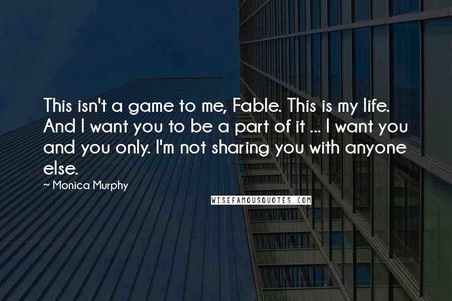 Monica Murphy Quotes: This isn't a game to me, Fable. This is my life. And I want you to be a part of it ... I want you and you only. I'm not sharing you with anyone else.