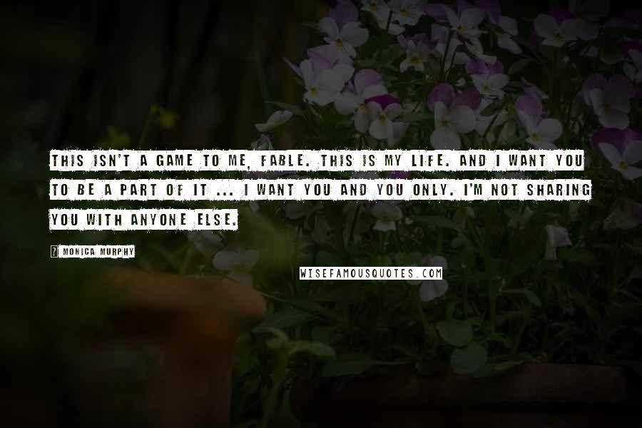 Monica Murphy Quotes: This isn't a game to me, Fable. This is my life. And I want you to be a part of it ... I want you and you only. I'm not sharing you with anyone else.