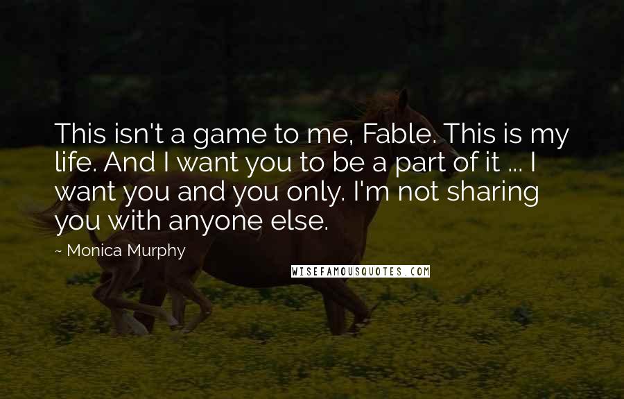 Monica Murphy Quotes: This isn't a game to me, Fable. This is my life. And I want you to be a part of it ... I want you and you only. I'm not sharing you with anyone else.
