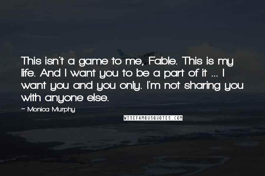 Monica Murphy Quotes: This isn't a game to me, Fable. This is my life. And I want you to be a part of it ... I want you and you only. I'm not sharing you with anyone else.