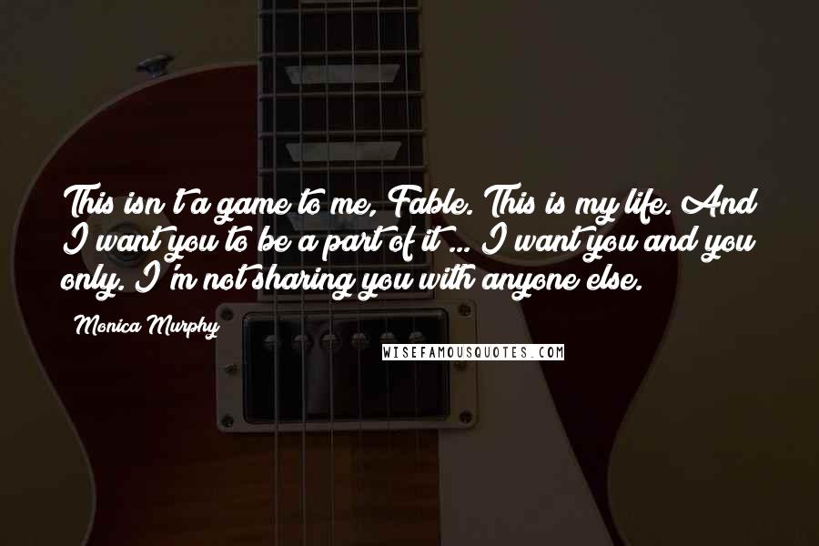 Monica Murphy Quotes: This isn't a game to me, Fable. This is my life. And I want you to be a part of it ... I want you and you only. I'm not sharing you with anyone else.