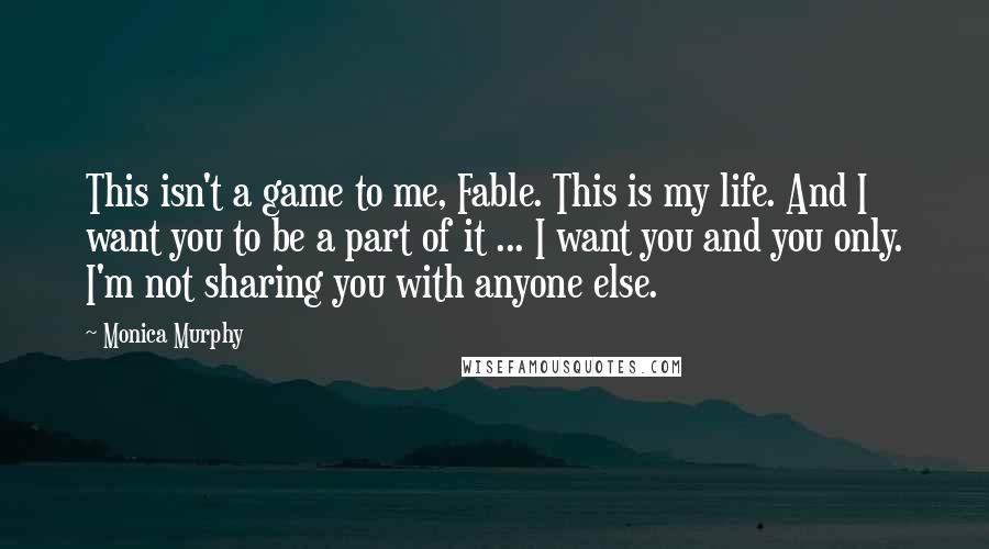 Monica Murphy Quotes: This isn't a game to me, Fable. This is my life. And I want you to be a part of it ... I want you and you only. I'm not sharing you with anyone else.