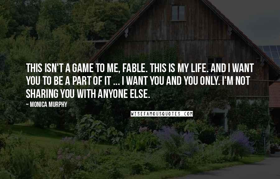 Monica Murphy Quotes: This isn't a game to me, Fable. This is my life. And I want you to be a part of it ... I want you and you only. I'm not sharing you with anyone else.