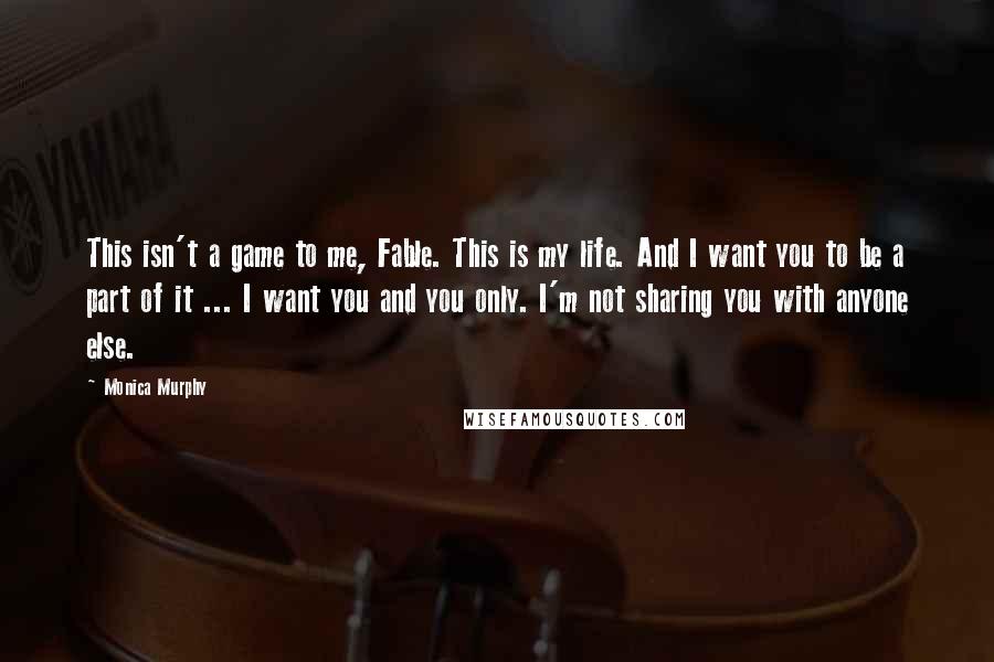 Monica Murphy Quotes: This isn't a game to me, Fable. This is my life. And I want you to be a part of it ... I want you and you only. I'm not sharing you with anyone else.