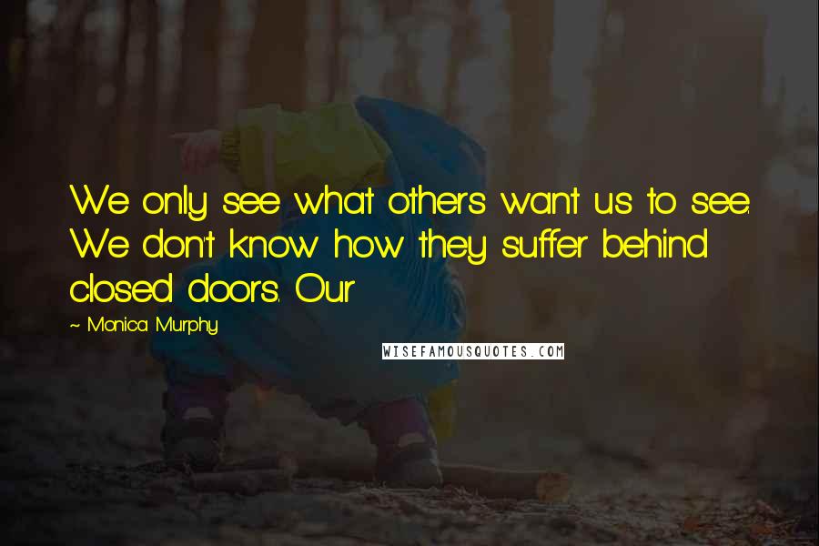 Monica Murphy Quotes: We only see what others want us to see. We don't know how they suffer behind closed doors. Our