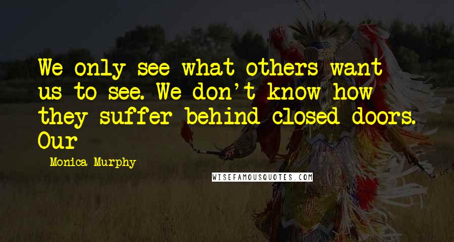Monica Murphy Quotes: We only see what others want us to see. We don't know how they suffer behind closed doors. Our