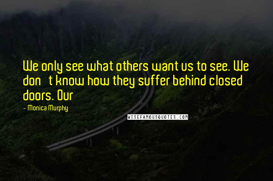 Monica Murphy Quotes: We only see what others want us to see. We don't know how they suffer behind closed doors. Our