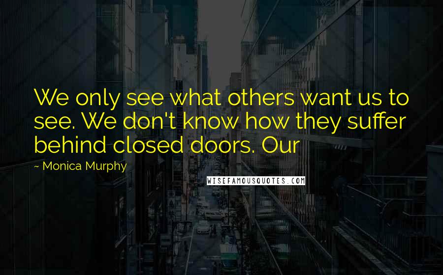 Monica Murphy Quotes: We only see what others want us to see. We don't know how they suffer behind closed doors. Our