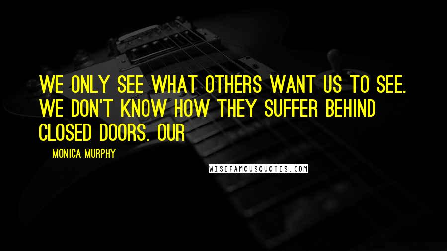 Monica Murphy Quotes: We only see what others want us to see. We don't know how they suffer behind closed doors. Our