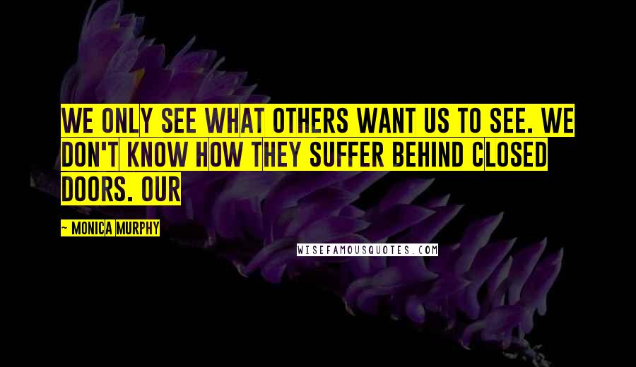 Monica Murphy Quotes: We only see what others want us to see. We don't know how they suffer behind closed doors. Our