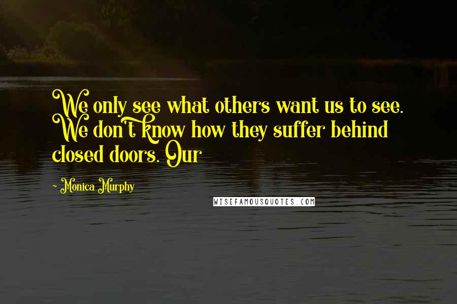 Monica Murphy Quotes: We only see what others want us to see. We don't know how they suffer behind closed doors. Our