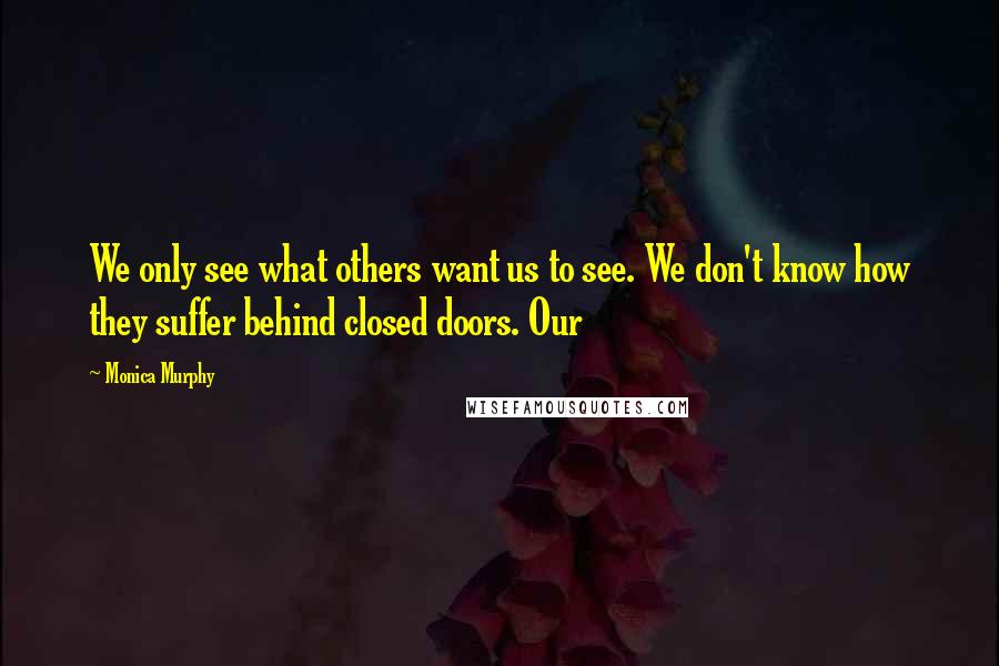 Monica Murphy Quotes: We only see what others want us to see. We don't know how they suffer behind closed doors. Our