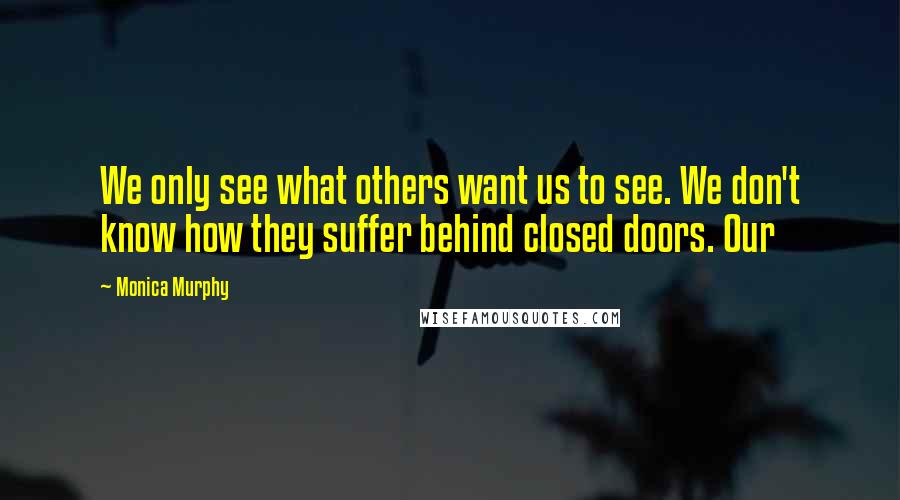 Monica Murphy Quotes: We only see what others want us to see. We don't know how they suffer behind closed doors. Our